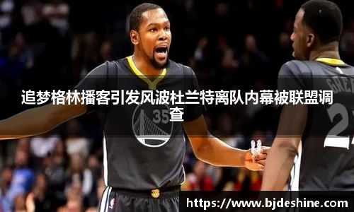 追梦格林播客引发风波杜兰特离队内幕被联盟调查