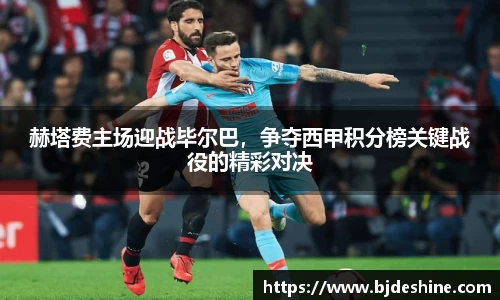 赫塔费主场迎战毕尔巴，争夺西甲积分榜关键战役的精彩对决