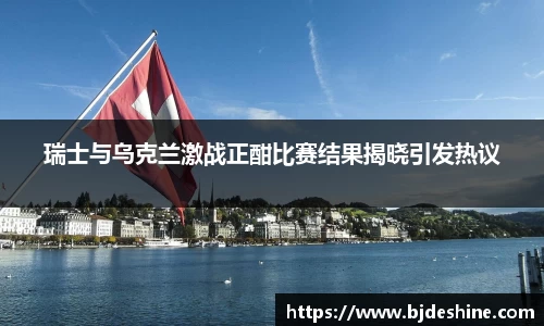 瑞士与乌克兰激战正酣比赛结果揭晓引发热议