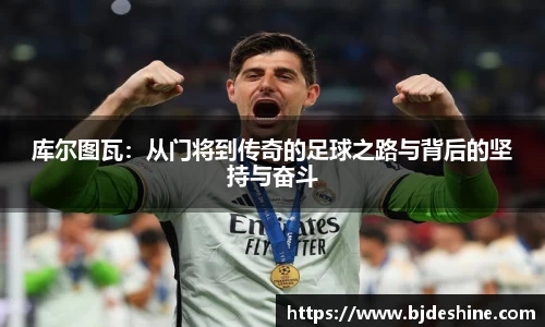 库尔图瓦：从门将到传奇的足球之路与背后的坚持与奋斗